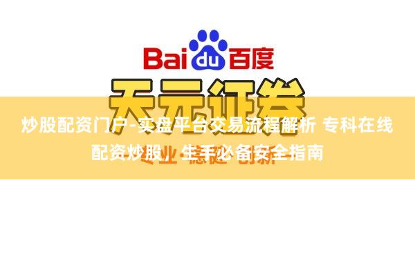 炒股配资门户-实盘平台交易流程解析 专科在线配资炒股，生手必备安全指南