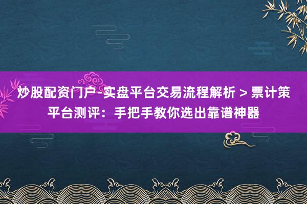 炒股配资门户-实盘平台交易流程解析 > 票计策平台测评：手把手教你选出靠谱神器
