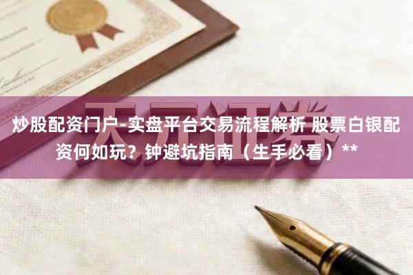 炒股配资门户-实盘平台交易流程解析 股票白银配资何如玩？钟避坑指南（生手必看）**
