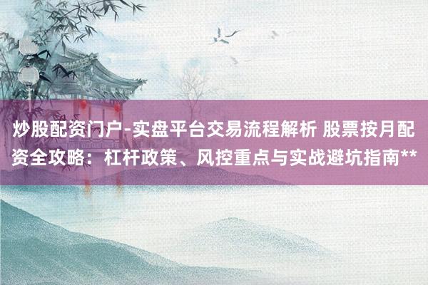 炒股配资门户-实盘平台交易流程解析 股票按月配资全攻略：杠杆政策、风控重点与实战避坑指南**