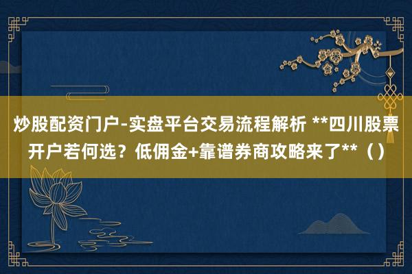 炒股配资门户-实盘平台交易流程解析 **四川股票开户若何选？低佣金+靠谱券商攻略来了**（）