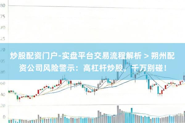 炒股配资门户-实盘平台交易流程解析 > 朔州配资公司风险警示：高杠杆炒股，千万别碰！