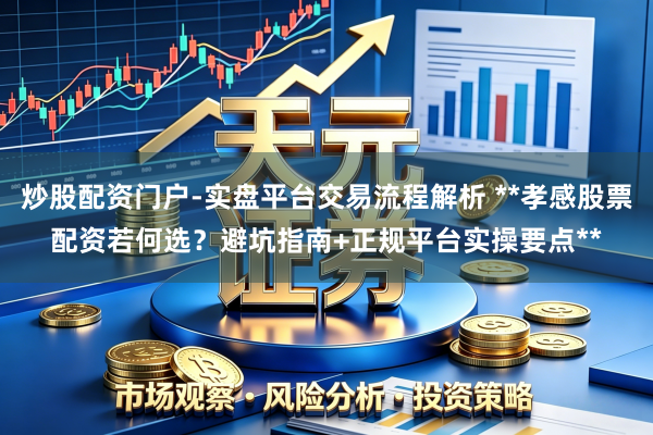 炒股配资门户-实盘平台交易流程解析 **孝感股票配资若何选？避坑指南+正规平台实操要点**