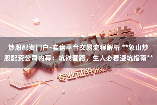 炒股配资门户-实盘平台交易流程解析 **象山炒股配资公司内幕：坑钱套路，生人必看避坑指南**