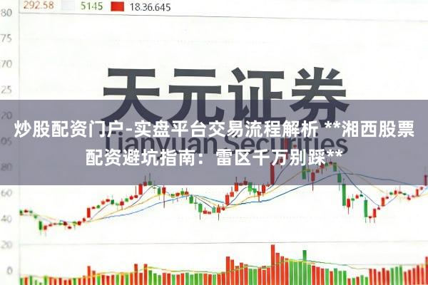 炒股配资门户-实盘平台交易流程解析 **湘西股票配资避坑指南：雷区千万别踩**