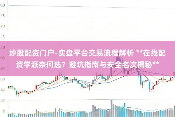 炒股配资门户-实盘平台交易流程解析 **在线配资学派奈何选？避坑指南与安全名次揭秘**