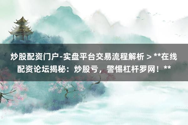 炒股配资门户-实盘平台交易流程解析 > **在线配资论坛揭秘：炒股亏，警惕杠杆罗网！**