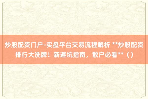 炒股配资门户-实盘平台交易流程解析 **炒股配资排行大洗牌！新避坑指南，散户必看**（）