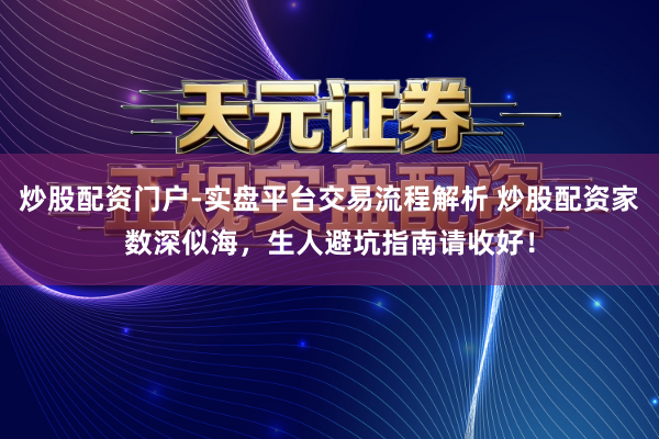 炒股配资门户-实盘平台交易流程解析 炒股配资家数深似海，生人避坑指南请收好！