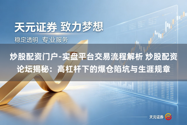 炒股配资门户-实盘平台交易流程解析 炒股配资论坛揭秘：高杠杆下的爆仓陷坑与生涯规章