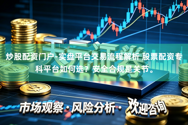 炒股配资门户-实盘平台交易流程解析 股票配资专科平台如何选？安全合规是关节。