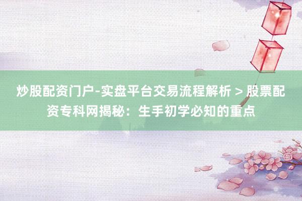 炒股配资门户-实盘平台交易流程解析 > 股票配资专科网揭秘：生手初学必知的重点