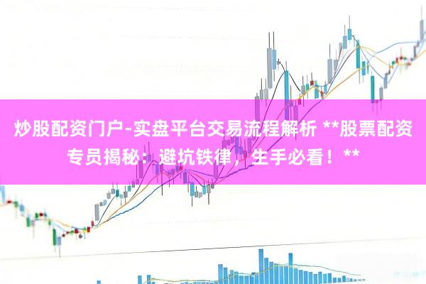炒股配资门户-实盘平台交易流程解析 **股票配资专员揭秘：避坑铁律，生手必看！**
