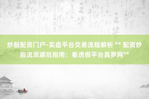炒股配资门户-实盘平台交易流程解析 ** 配资炒股流派避坑指南：看透假平台真罗网**