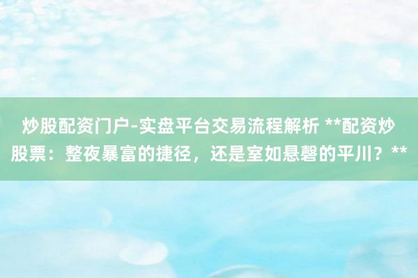 炒股配资门户-实盘平台交易流程解析 **配资炒股票:整夜暴富的捷径,还是室如悬磬的平川?**