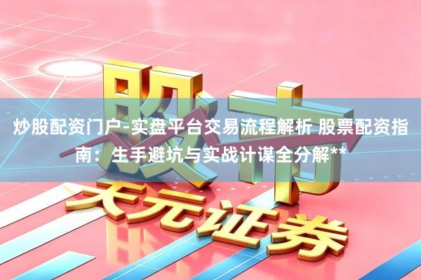 炒股配资门户-实盘平台交易流程解析 股票配资指南：生手避坑与实战计谋全分解**