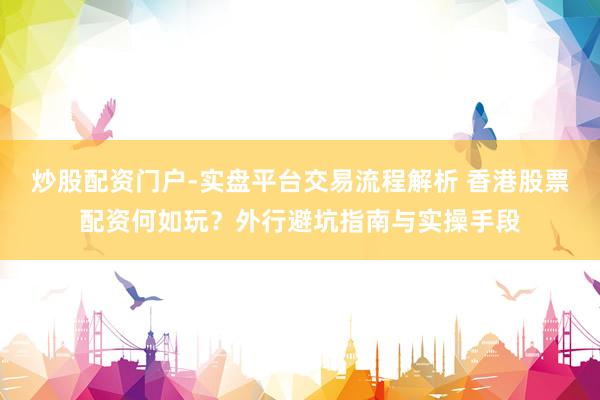 炒股配资门户-实盘平台交易流程解析 香港股票配资何如玩？外行避坑指南与实操手段