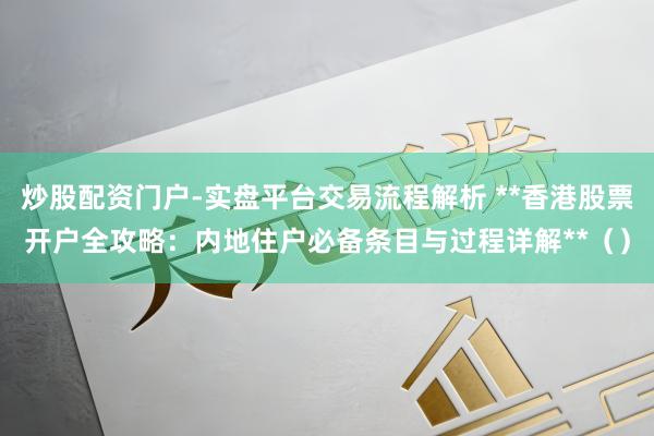 炒股配资门户-实盘平台交易流程解析 **香港股票开户全攻略：内地住户必备条目与过程详解**（）