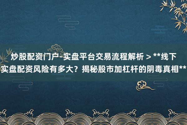 炒股配资门户-实盘平台交易流程解析 > **线下实盘配资风险有多大？揭秘股市加杠杆的阴毒真相**