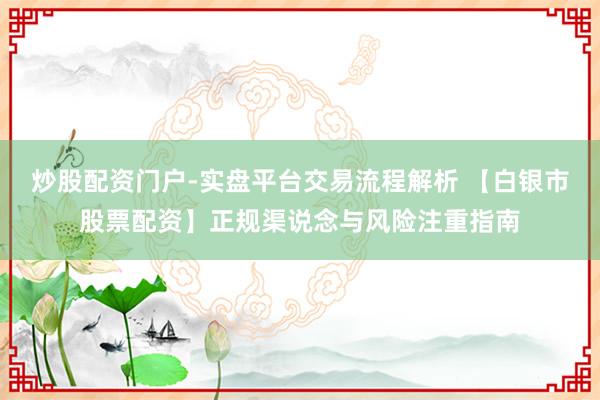 炒股配资门户-实盘平台交易流程解析 【白银市股票配资】正规渠说念与风险注重指南