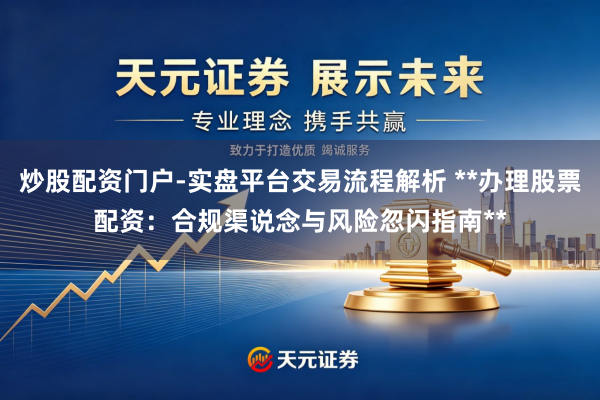 炒股配资门户-实盘平台交易流程解析 **办理股票配资：合规渠说念与风险忽闪指南**