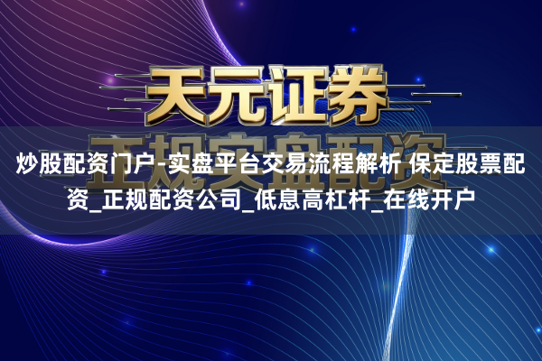 炒股配资门户-实盘平台交易流程解析 保定股票配资_正规配资公司_低息高杠杆_在线开户