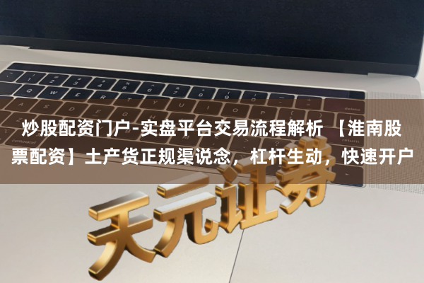 炒股配资门户-实盘平台交易流程解析 【淮南股票配资】土产货正规渠说念，杠杆生动，快速开户