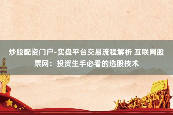 炒股配资门户-实盘平台交易流程解析 互联网股票网：投资生手必看的选股技术