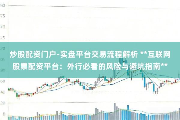 炒股配资门户-实盘平台交易流程解析 **互联网股票配资平台：外行必看的风险与避坑指南**