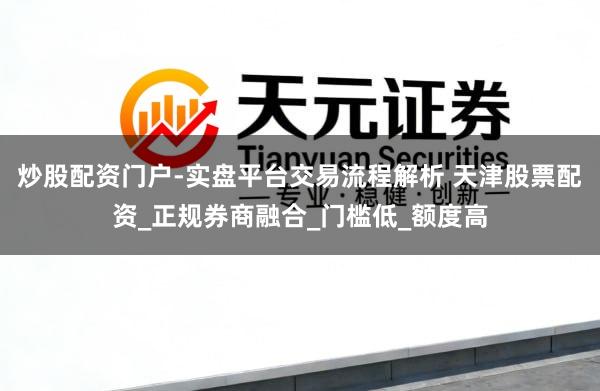 炒股配资门户-实盘平台交易流程解析 天津股票配资_正规券商融合_门槛低_额度高