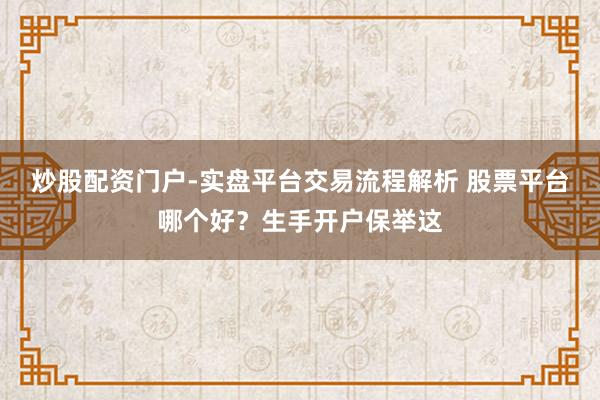 炒股配资门户-实盘平台交易流程解析 股票平台哪个好？生手开户保举这