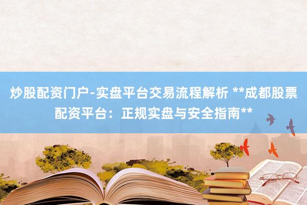 炒股配资门户-实盘平台交易流程解析 **成都股票配资平台：正规实盘与安全指南**