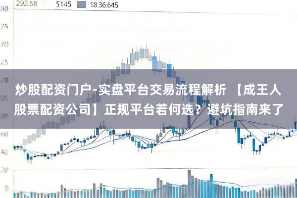 炒股配资门户-实盘平台交易流程解析 【成王人股票配资公司】正规平台若何选？避坑指南来了