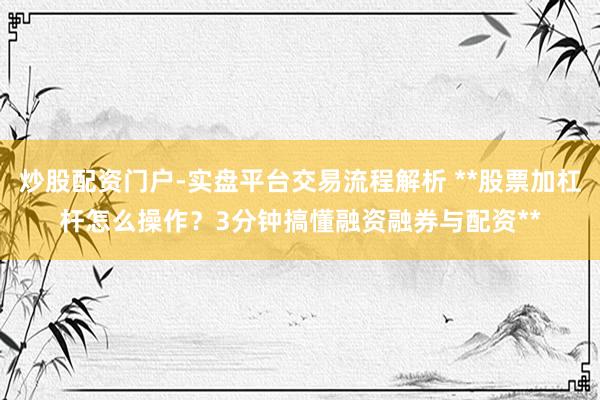 炒股配资门户-实盘平台交易流程解析 **股票加杠杆怎么操作?3分钟搞懂融资融券与配资**
