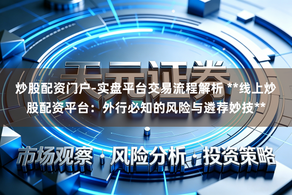 炒股配资门户-实盘平台交易流程解析 **线上炒股配资平台：外行必知的风险与遴荐妙技**