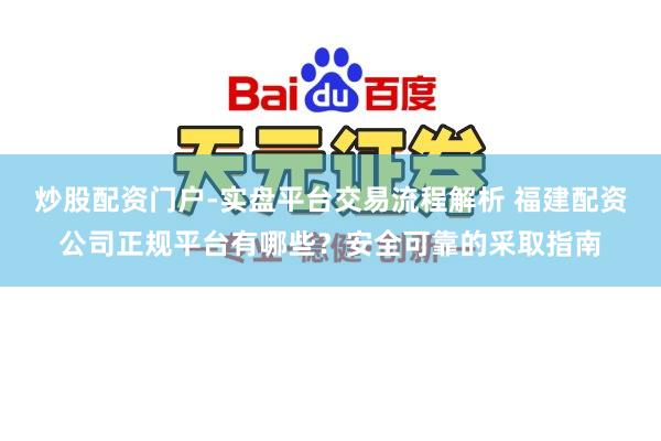 炒股配资门户-实盘平台交易流程解析 福建配资公司正规平台有哪些？安全可靠的采取指南